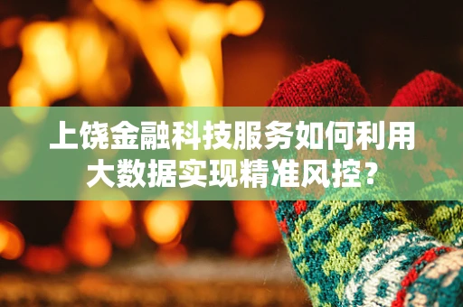 上饶金融科技服务如何利用大数据实现精准风控？