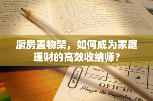 厨房置物架，如何成为家庭理财的高效收纳师？