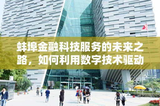 蚌埠金融科技服务的未来之路，如何利用数字技术驱动城市经济发展？
