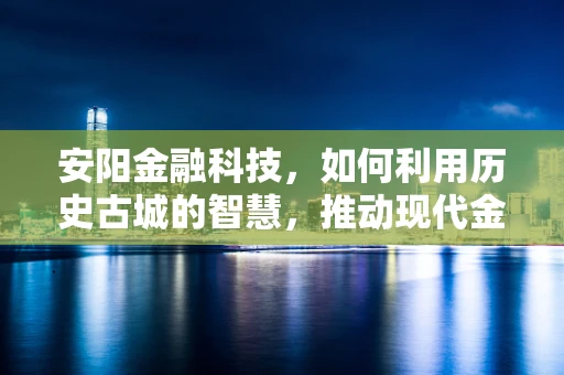 安阳金融科技，如何利用历史古城的智慧，推动现代金融服务创新？