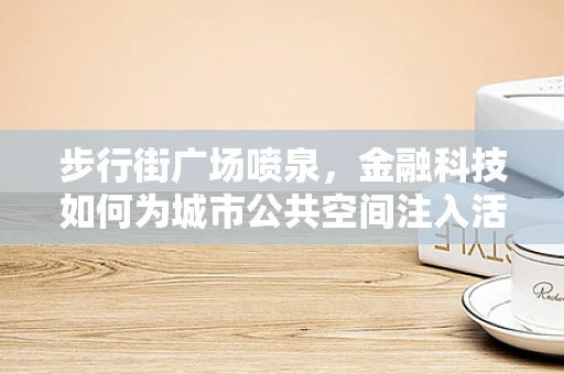 步行街广场喷泉，金融科技如何为城市公共空间注入活力新动力？