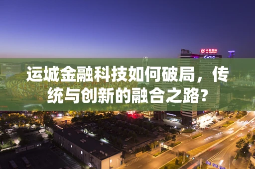 运城金融科技如何破局，传统与创新的融合之路？