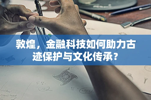 敦煌，金融科技如何助力古迹保护与文化传承？