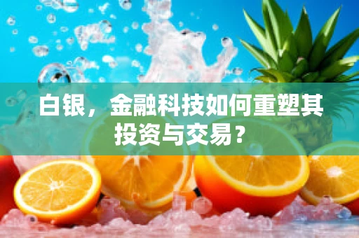 白银，金融科技如何重塑其投资与交易？