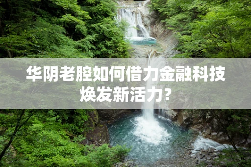 华阴老腔如何借力金融科技焕发新活力？