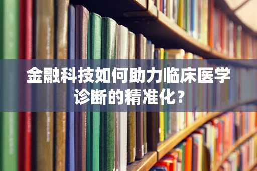 金融科技如何助力临床医学诊断的精准化？
