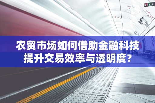 农贸市场如何借助金融科技提升交易效率与透明度？