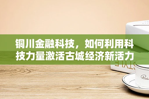 铜川金融科技，如何利用科技力量激活古城经济新活力？