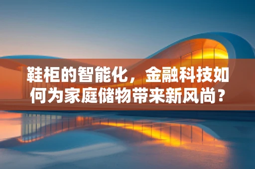 鞋柜的智能化，金融科技如何为家庭储物带来新风尚？