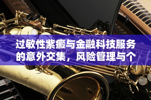 过敏性紫癜与金融科技服务的意外交集，风险管理与个人健康数据保护