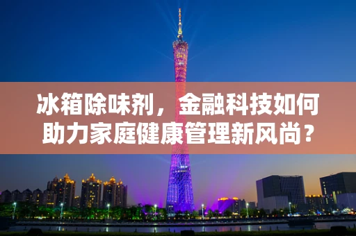 冰箱除味剂，金融科技如何助力家庭健康管理新风尚？
