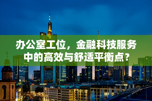 办公室工位，金融科技服务中的高效与舒适平衡点？