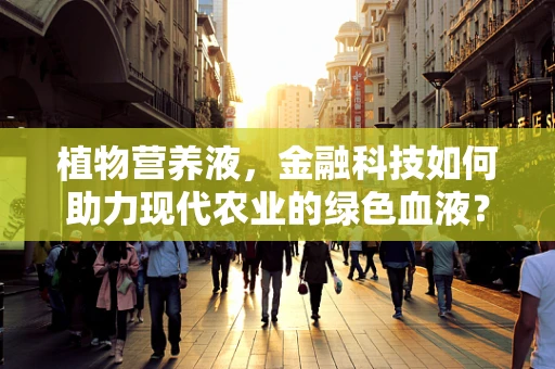 植物营养液，金融科技如何助力现代农业的绿色血液？