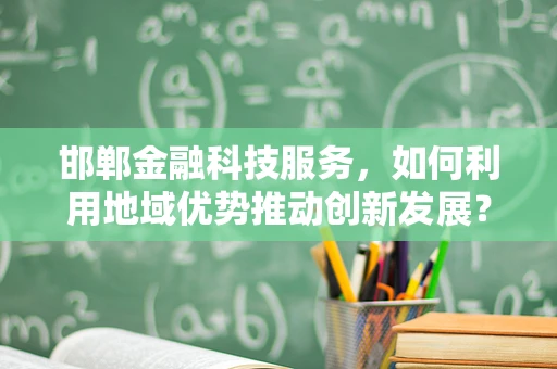 邯郸金融科技服务，如何利用地域优势推动创新发展？