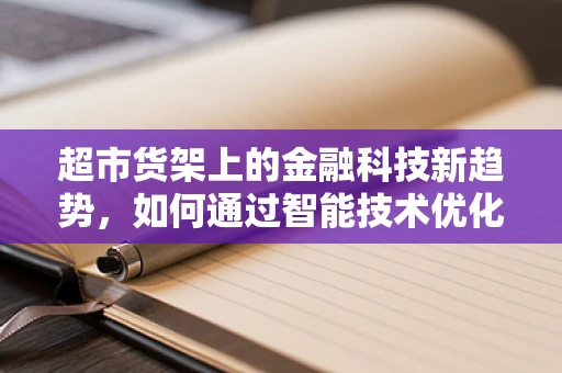 超市货架上的金融科技新趋势，如何通过智能技术优化商品布局？