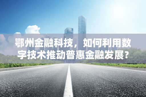 鄂州金融科技，如何利用数字技术推动普惠金融发展？