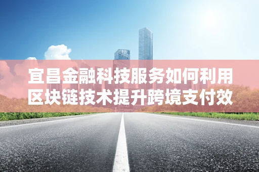 宜昌金融科技服务如何利用区块链技术提升跨境支付效率？