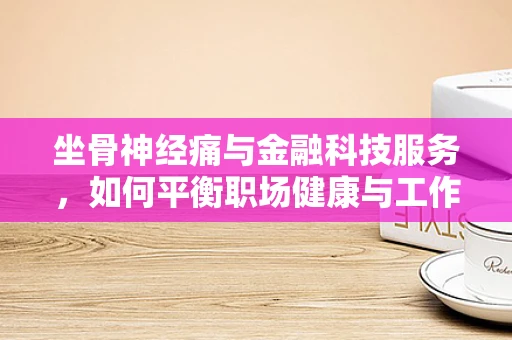 坐骨神经痛与金融科技服务，如何平衡职场健康与工作效率？
