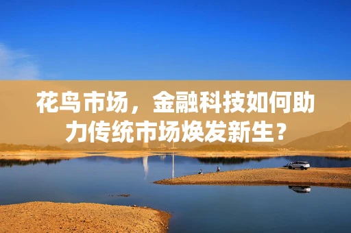 花鸟市场，金融科技如何助力传统市场焕发新生？