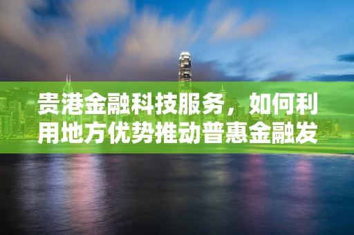 贵港金融科技服务，如何利用地方优势推动普惠金融发展？