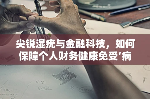 尖锐湿疣与金融科技，如何保障个人财务健康免受‘病毒’侵扰？