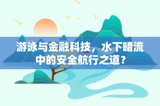 游泳与金融科技，水下暗流中的安全航行之道？