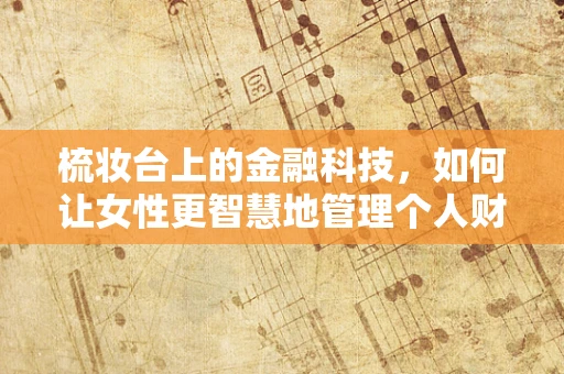 梳妆台上的金融科技，如何让女性更智慧地管理个人财务？