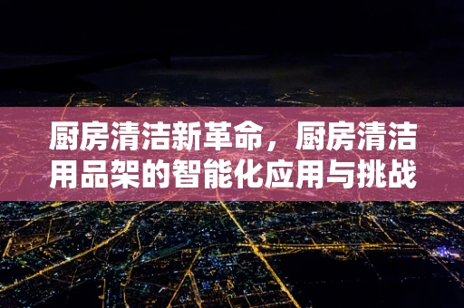 厨房清洁新革命，厨房清洁用品架的智能化应用与挑战？