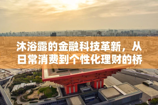沐浴露的金融科技革新，从日常消费到个性化理财的桥梁