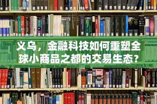 义乌，金融科技如何重塑全球小商品之都的交易生态？