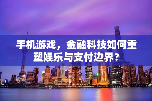 手机游戏，金融科技如何重塑娱乐与支付边界？