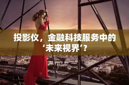 投影仪，金融科技服务中的‘未来视界’？
