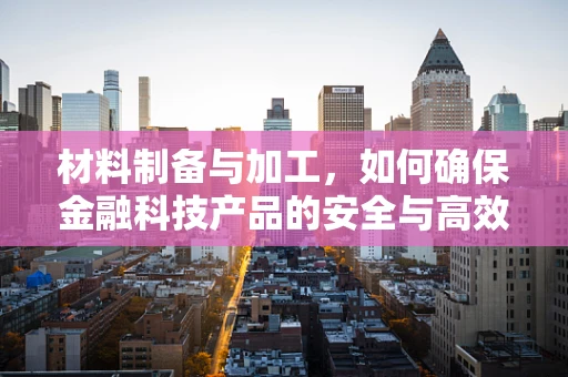 材料制备与加工，如何确保金融科技产品的安全与高效？