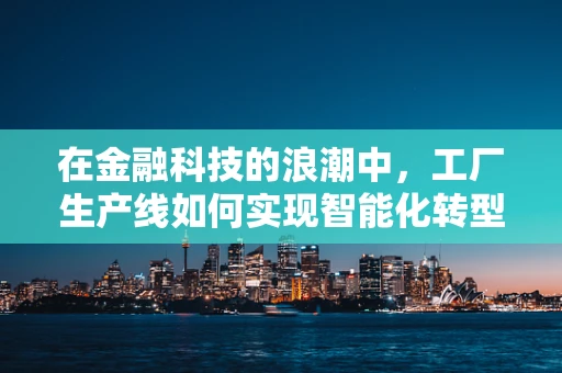 在金融科技的浪潮中，工厂生产线如何实现智能化转型？