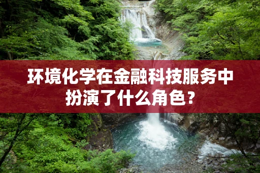 环境化学在金融科技服务中扮演了什么角色？