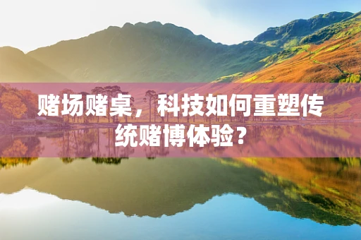 赌场赌桌，科技如何重塑传统赌博体验？