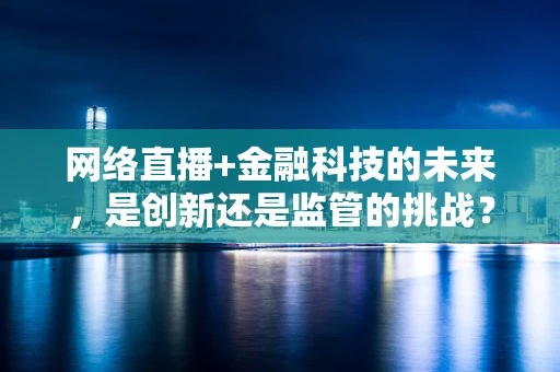 网络直播+金融科技的未来，是创新还是监管的挑战？