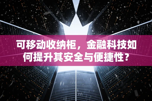 可移动收纳柜，金融科技如何提升其安全与便捷性？