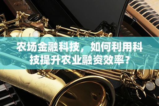 农场金融科技，如何利用科技提升农业融资效率？