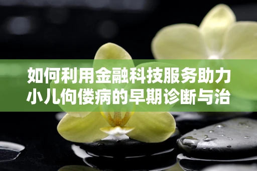 如何利用金融科技服务助力小儿佝偻病的早期诊断与治疗？