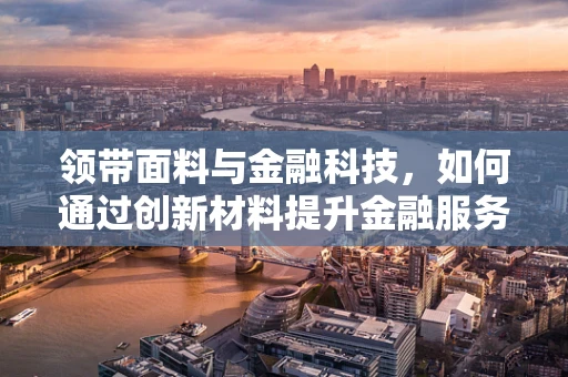 领带面料与金融科技，如何通过创新材料提升金融服务体验？