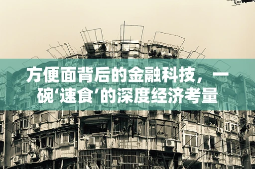 方便面背后的金融科技，一碗‘速食’的深度经济考量