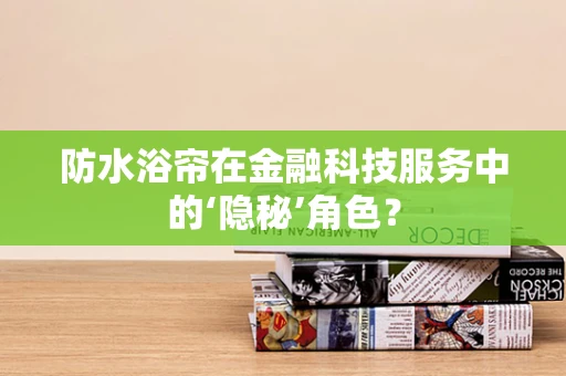 防水浴帘在金融科技服务中的‘隐秘’角色？