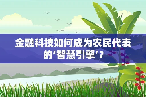 金融科技如何成为农民代表的‘智慧引擎’？