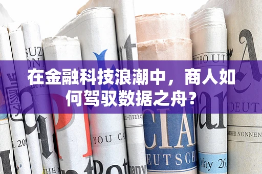 在金融科技浪潮中，商人如何驾驭数据之舟？