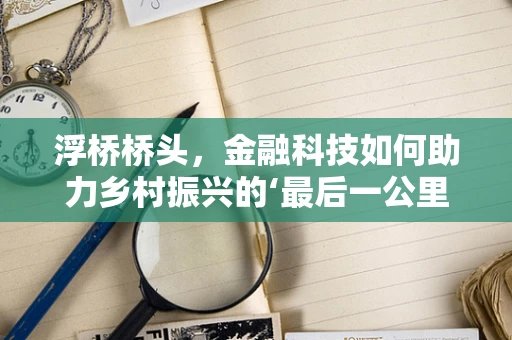 浮桥桥头，金融科技如何助力乡村振兴的‘最后一公里’？