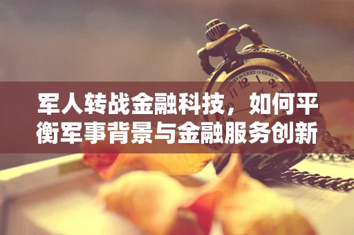 军人转战金融科技，如何平衡军事背景与金融服务创新？