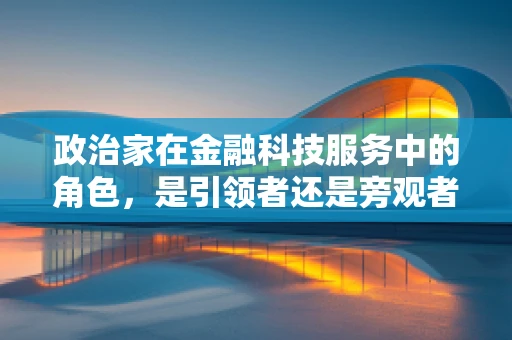 政治家在金融科技服务中的角色，是引领者还是旁观者？