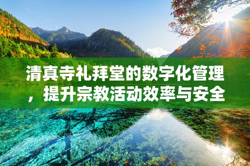 清真寺礼拜堂的数字化管理，提升宗教活动效率与安全的新路径？