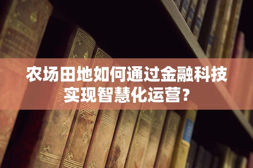 农场田地如何通过金融科技实现智慧化运营？